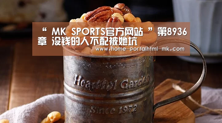 “ MK SPORTS官方网站 ”第8936章 没钱的人不配被她坑(图1) MK SPORTS官方网站
