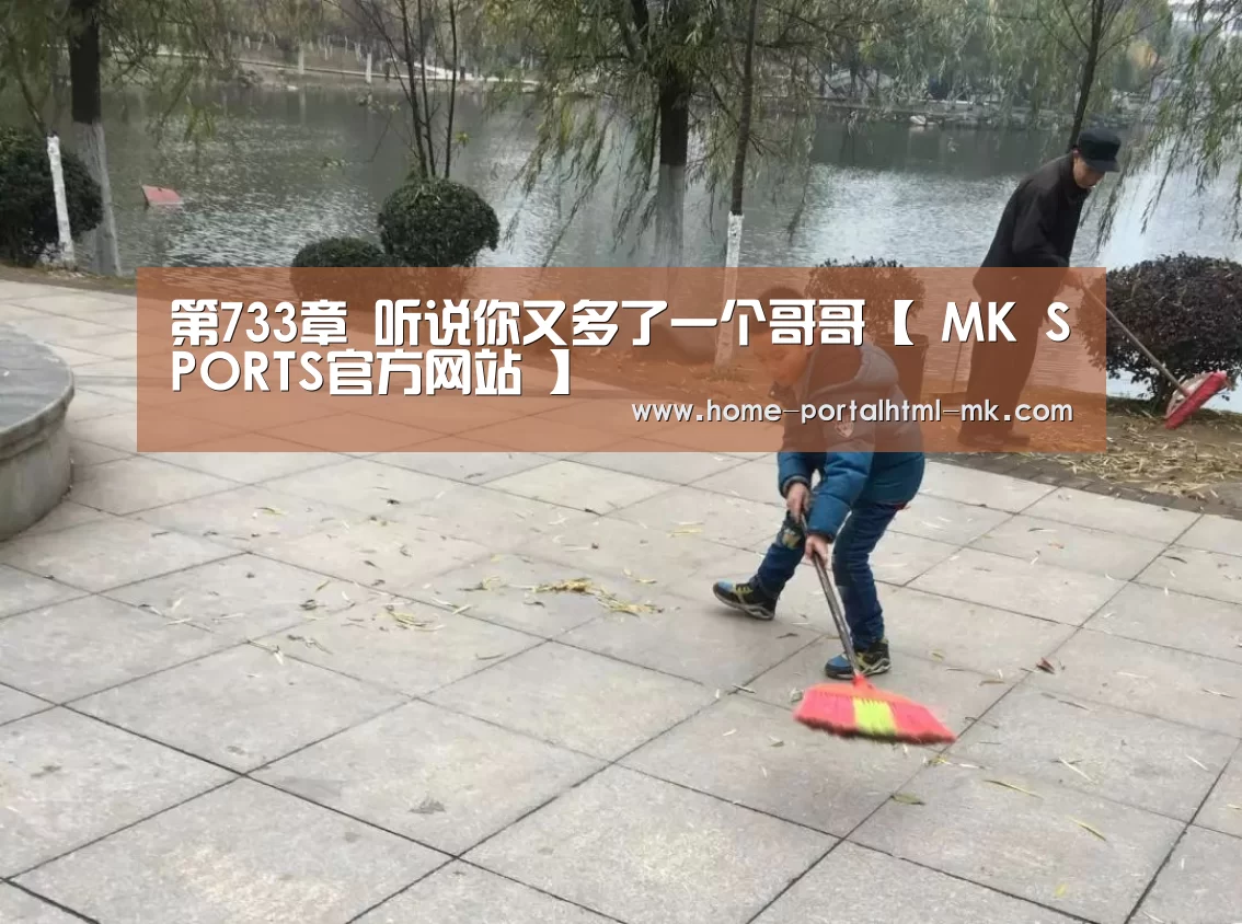 第733章 听说你又多了一个哥哥【 MK SPORTS官方网站 】(图2) MK体育
