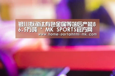 银川拟淘汰有色金属等落后产能86.5万吨‘ MK SPORTS官方网站 ’(图1) 首页入口